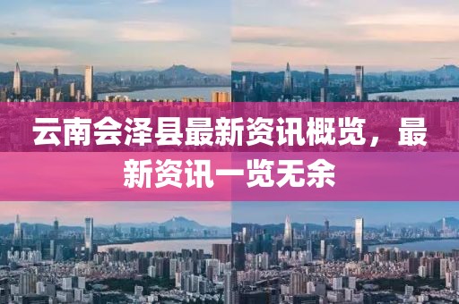 云南会泽县最新资讯概览，最新资讯一览无余