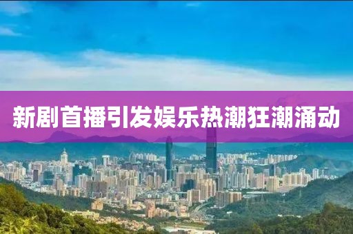 新剧首播引发娱乐热潮狂潮涌动