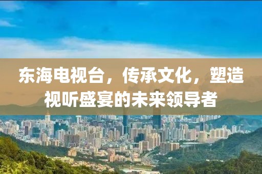 东海电视台，传承文化，塑造视听盛宴的未来领导者