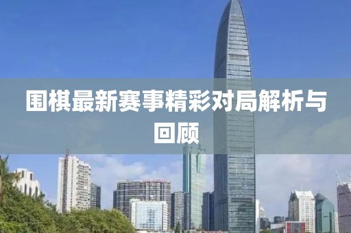 围棋最新赛事精彩对局解析与回顾