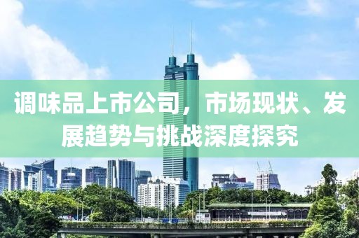 调味品上市公司，市场现状、发展趋势与挑战深度探究