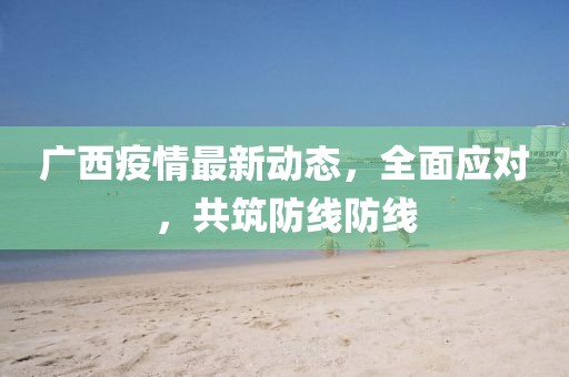 广西疫情最新动态，全面应对，共筑防线防线