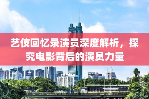 艺伎回忆录演员深度解析，探究电影背后的演员力量