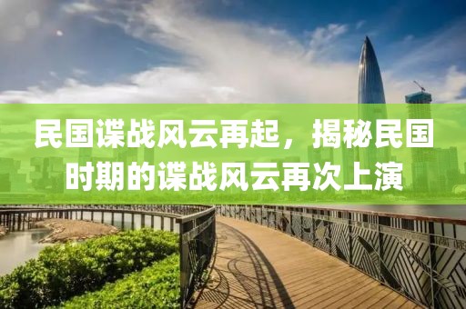 民国谍战风云再起，揭秘民国时期的谍战风云再次上演