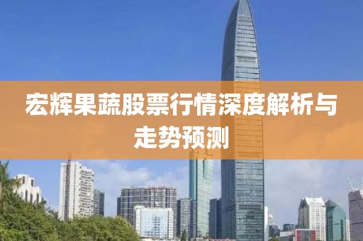 宏辉果蔬股票行情深度解析与走势预测