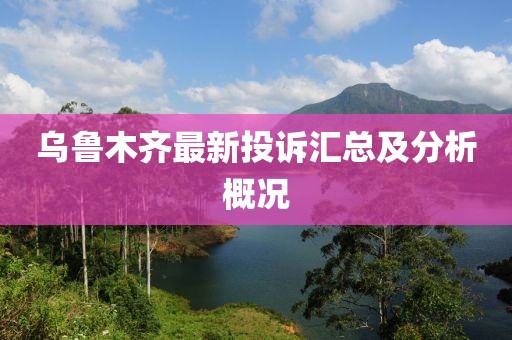 乌鲁木齐最新投诉汇总及分析概况