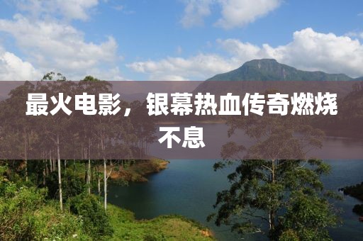 最火电影，银幕热血传奇燃烧不息