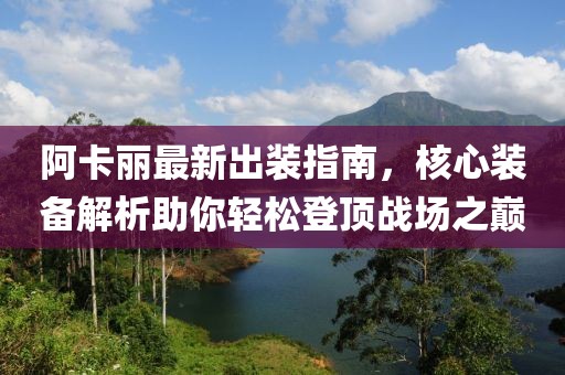 阿卡丽最新出装指南，核心装备解析助你轻松登顶战场之巅