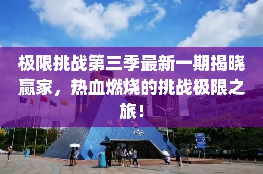 极限挑战第三季最新一期揭晓赢家，热血燃烧的挑战极限之旅！