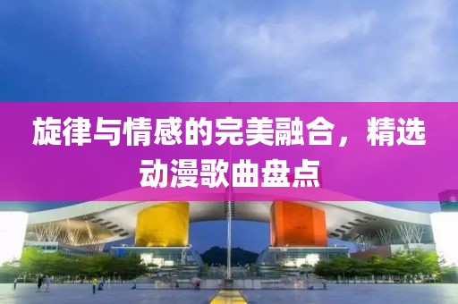 旋律与情感的完美融合，精选动漫歌曲盘点