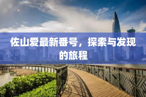 佐山爱最新番号，探索与发现的旅程