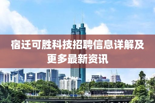 宿迁可胜科技招聘信息详解及更多最新资讯