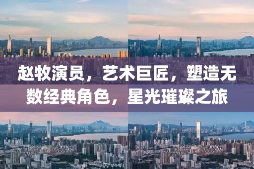 赵牧演员，艺术巨匠，塑造无数经典角色，星光璀璨之旅