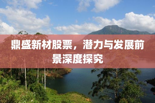 鼎盛新材股票，潜力与发展前景深度探究