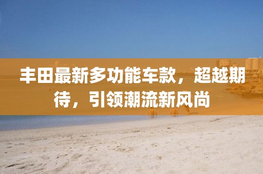 丰田最新多功能车款，超越期待，引领潮流新风尚
