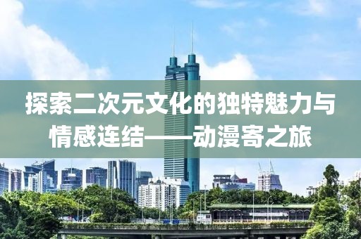 探索二次元文化的独特魅力与情感连结——动漫寄之旅