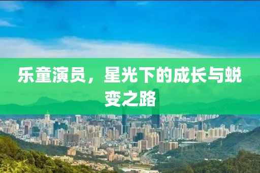 乐童演员，星光下的成长与蜕变之路