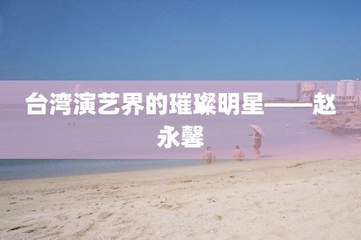 台湾演艺界的璀璨明星——赵永馨