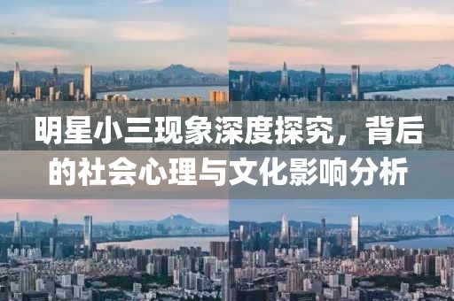 明星小三现象深度探究，背后的社会心理与文化影响分析