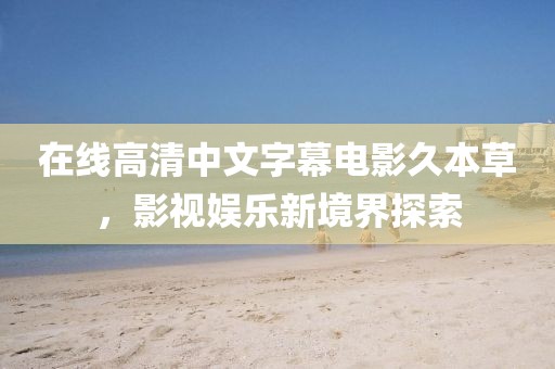 在线高清中文字幕电影久本草，影视娱乐新境界探索
