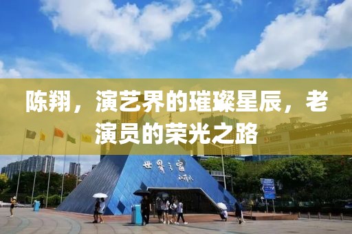 陈翔，演艺界的璀璨星辰，老演员的荣光之路