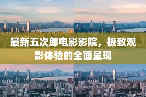 最新五次郎电影影院，极致观影体验的全面呈现