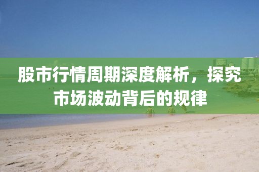 股市行情周期深度解析，探究市场波动背后的规律