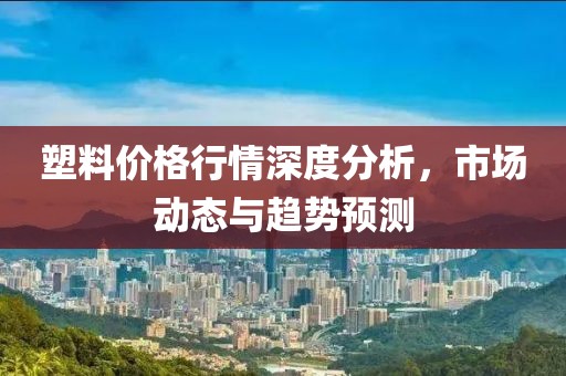 塑料价格行情深度分析，市场动态与趋势预测
