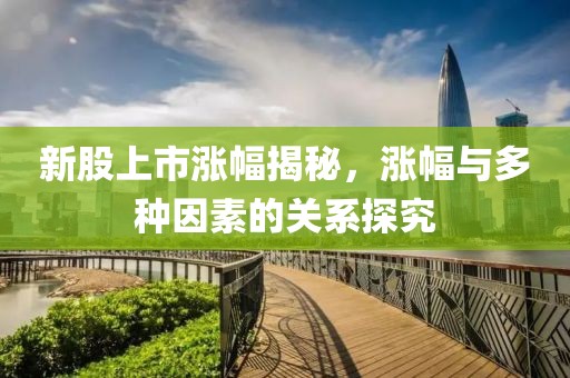 新股上市涨幅揭秘，涨幅与多种因素的关系探究
