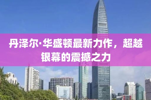 丹泽尔·华盛顿最新力作，超越银幕的震撼之力