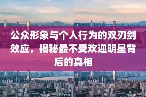 公众形象与个人行为的双刃剑效应，揭秘最不受欢迎明星背后的真相