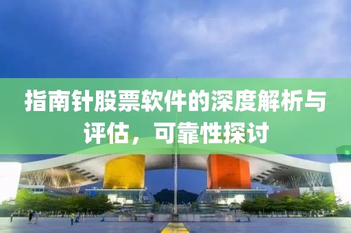 指南针股票软件的深度解析与评估，可靠性探讨