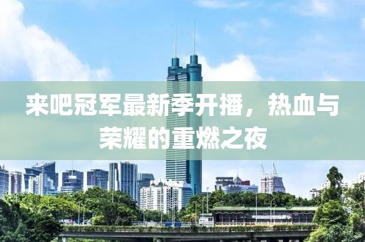 来吧冠军最新季开播，热血与荣耀的重燃之夜