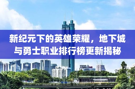新纪元下的英雄荣耀，地下城与勇士职业排行榜更新揭秘