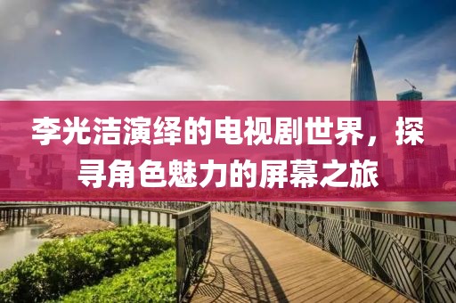 李光洁演绎的电视剧世界，探寻角色魅力的屏幕之旅