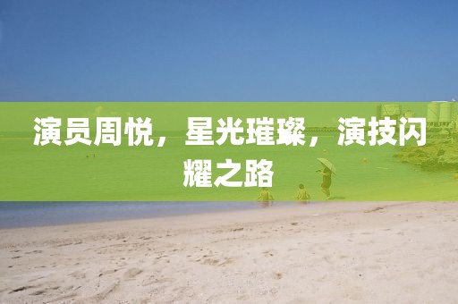 演员周悦，星光璀璨，演技闪耀之路