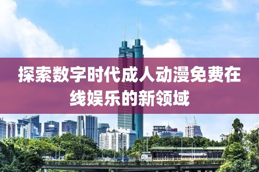 探索数字时代成人动漫免费在线娱乐的新领域
