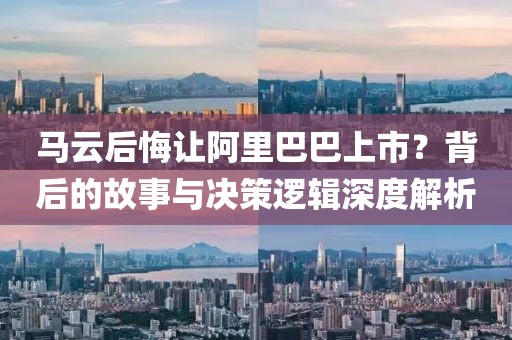 马云后悔让阿里巴巴上市？背后的故事与决策逻辑深度解析