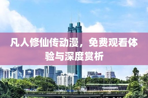 凡人修仙传动漫，免费观看体验与深度赏析