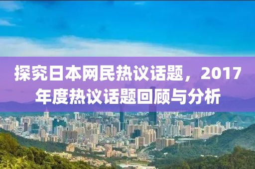 探究日本网民热议话题，2017年度热议话题回顾与分析