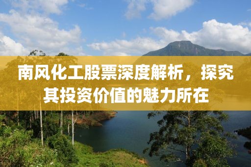 南风化工股票深度解析，探究其投资价值的魅力所在