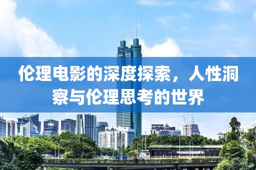 伦理电影的深度探索，人性洞察与伦理思考的世界