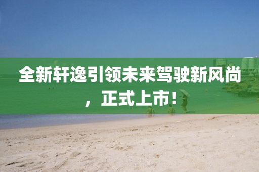 全新轩逸引领未来驾驶新风尚，正式上市！