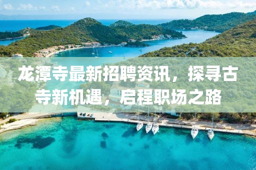 龙潭寺最新招聘资讯，探寻古寺新机遇，启程职场之路