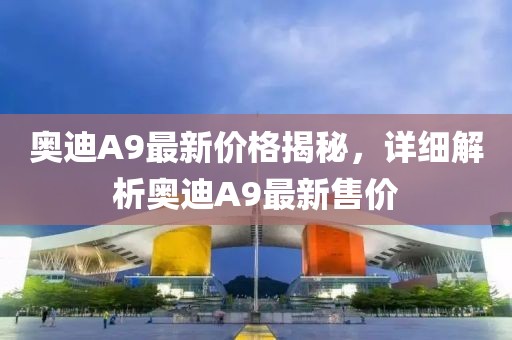 奥迪A9最新价格揭秘，详细解析奥迪A9最新售价