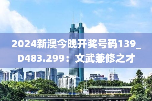 2024新澳今晚开奖号码139_D483.299：文武兼修之才