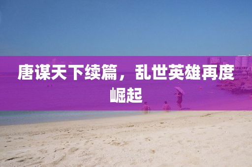 唐谋天下续篇，乱世英雄再度崛起