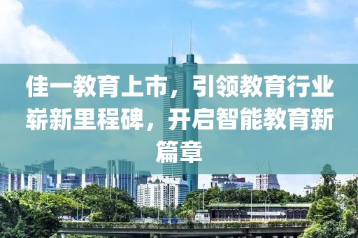 佳一教育上市，引领教育行业崭新里程碑，开启智能教育新篇章