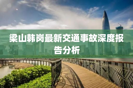 梁山韩岗最新交通事故深度报告分析