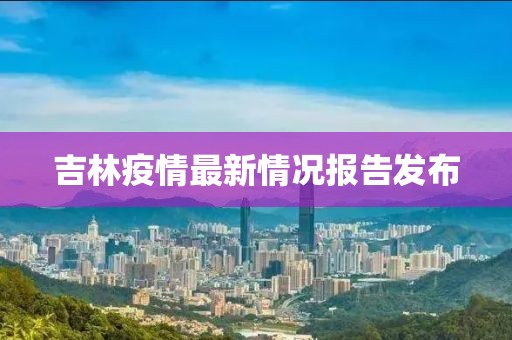 吉林疫情最新情况报告发布